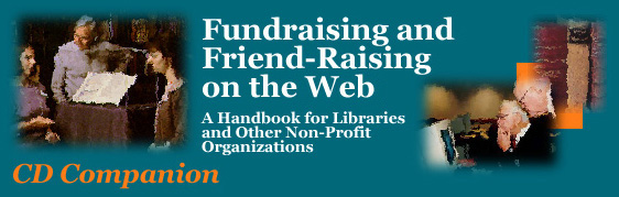 Fundraising 
and Friend-Raising on the Web: A Handbook for Libraries and Other 
Non-Profit Organizations. This site section based on the 
book's CD companion provides an interactive 
version of portions of the book, with links to featured 
sites and a collection of online resources for the web developer